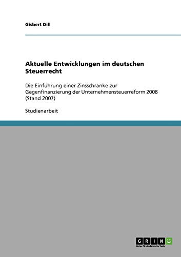 Aktuelle Entwicklungen im deutschen Steuerrecht: Die Einführung einer Zinsschranke zur Gegenfinanzierung der Unternehmensteuerreform 2008 (Stand 2007)