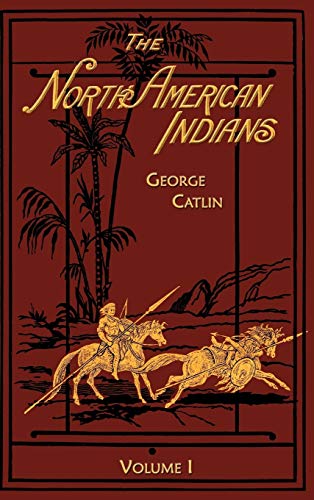 The North American Indians Volume 1 of 2: Being Letters and Notes on Their Manners Customs and Conditions