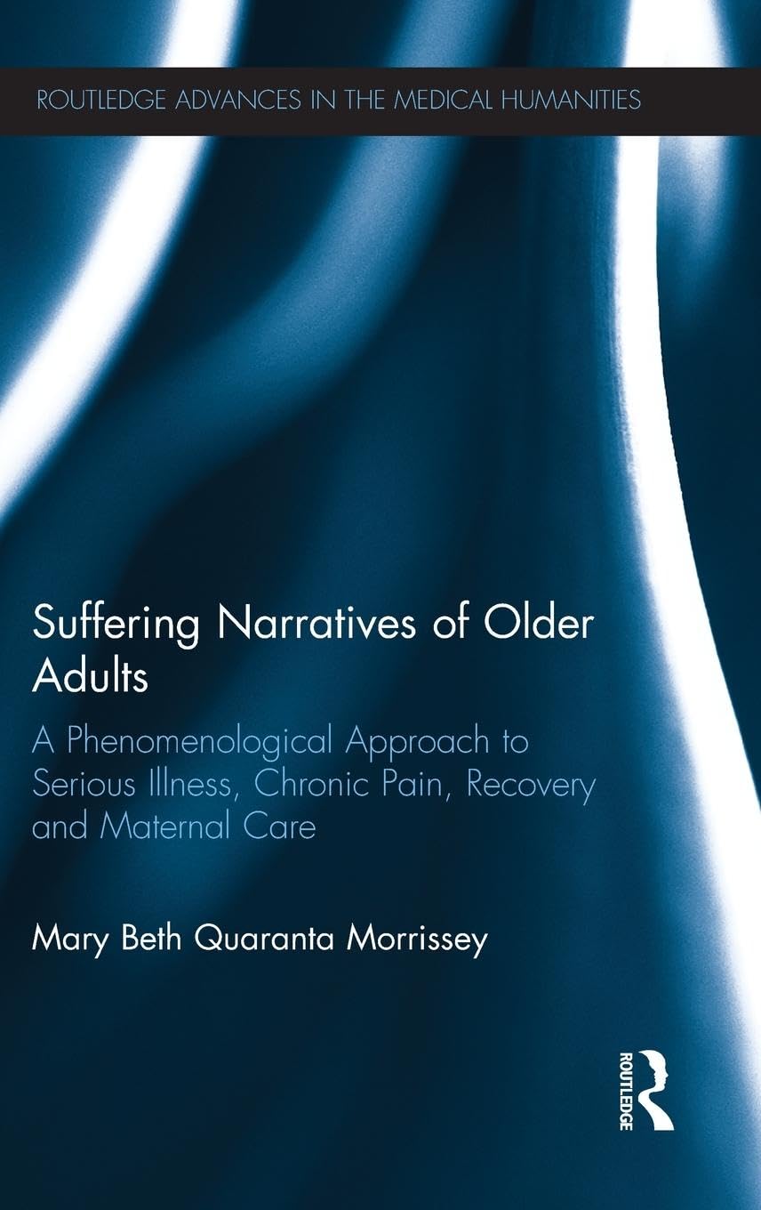 Suffering Narratives of Older Adults: A Phenomenological Approach to Serious Illness, Chronic Pain, Recovery and Maternal Care (Routledge Advances in the Medical Humanities)