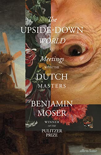 Benjamin Moser The Upside-Down World, Meetings With The Dutch Masters