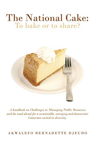 The National Cake: to Bake or to Share?: A Handbook on Challenges in Managing Public Resources and the Road Ahead for a Sustainable, Emerging and Democratic Cameroon United in Diversity.