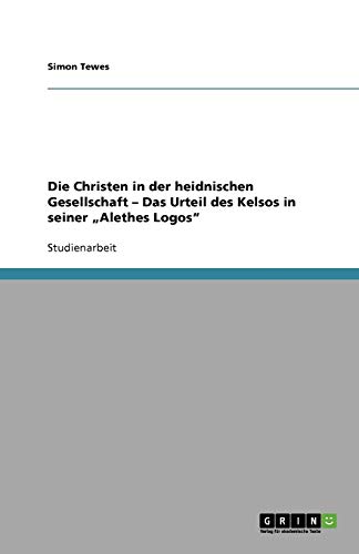 Die Christen in der heidnischen Gesellschaft - Das Urteil des Kelsos in seiner Alethes Logos