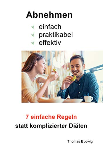 Abnehmen - einfach, praktikabel, effektiv: 7 einfache Regeln statt komplizierter Diäten