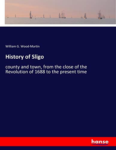 History of Sligo: county and town, from the close of the Revolution of 1688 to the present time