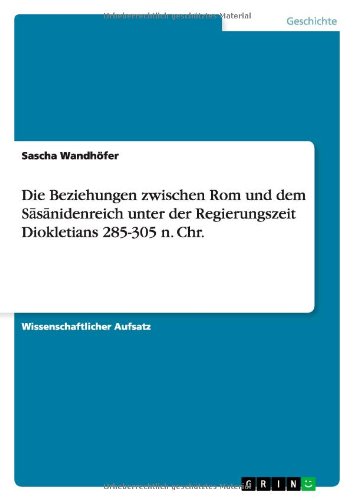 Die Beziehungen zwischen Rom und dem Sasanidenreich unter der Regierungszeit Diokletians 285-305 n. Chr.