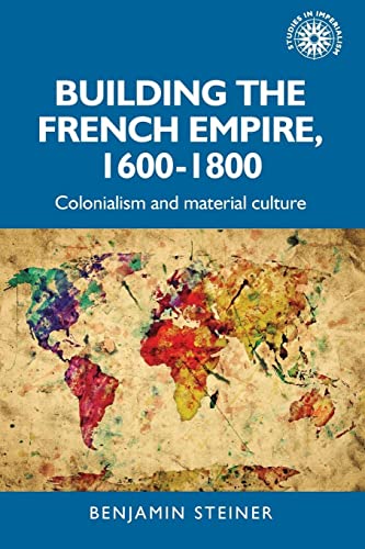 Building the French empire, 1600-1800: Colonialism and material culture (Studies in Imperialism)