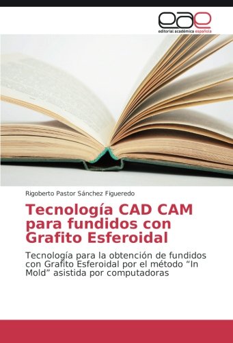 Tecnología CAD CAM para fundidos con Grafito Esferoidal: Tecnología para la obtención de fundidos con Grafito Esferoidal por el método “In Mold” asistida por computadoras
