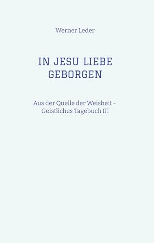 IN JESU LIEBE GEBORGEN - Zwiesprache mit Jesus: Aus der Quelle der Weisheit - Geistliches Tagebuch III