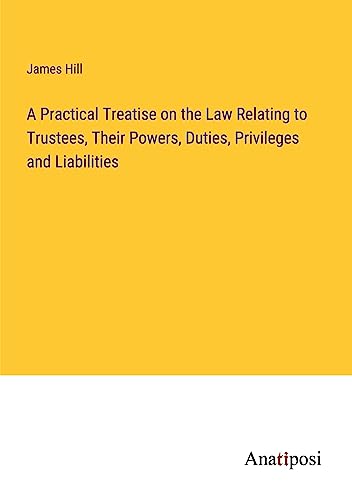 A Practical Treatise on the Law Relating to Trustees, Their Powers, Duties, Privileges and Liabilities