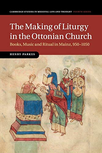 The Making of Liturgy in the Ottonian Church: Books, Music and Ritual in Mainz, 950–1050 (Cambridge Studies in Medieval Life and Thought: Fourth Series, Band 100)