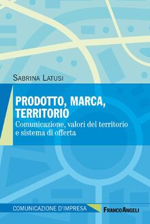 Prodotto, marca, territorio. Comunicazione, valori del territorio e sistema di offerta (Comunicazione d'impresa)