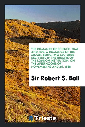 The Romance of Science. Time and Tide, a Romance of the Moon. Being Two Lectures Delivered in the Theatre of the London Institution, on the Afternoons of November 19 and 26, 1888