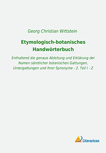 Etymologisch-botanisches Handwörterbuch: Enthaltend die genaue Ableitung und Erklärung der Namen sämtlicher botanischen Gattungen, Untergattungen und ihrer Synonyme - 2. Teil I - Z