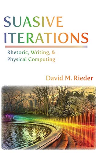 Suasive Iterations: Rhetoric, Writing, and Physical Computing (New Media Theory)