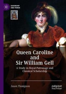 Queen Caroline and Sir William Gell: A Study in Royal Patronage and Classical Scholarship (Queenship and Power)