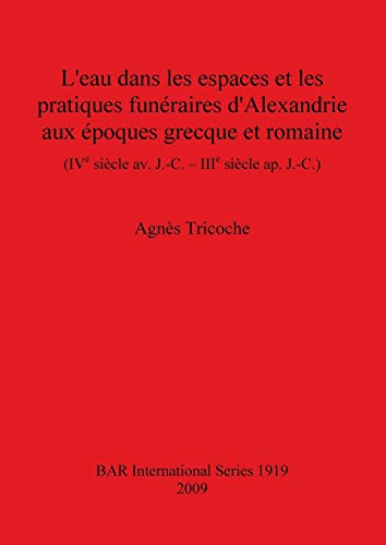 L'eau dans les espaces et les pratiques funéraires d'Alexandrie aux époques grecque et romaine (IVe siècle av. J.-C. - IIIe siècle ap. J.-C.) (British Archaeological Reports British Series, Band 1919)