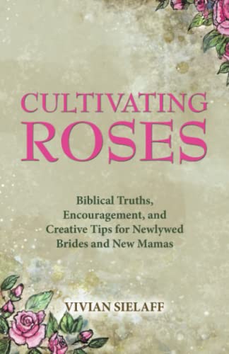 Cultivating Roses: Biblical Truths, Encouragement, and Creative Tips for Newlywed Brides and New Mamas