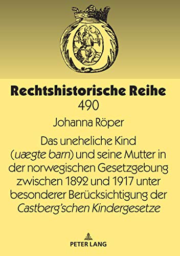 Das uneheliche Kind (uægte barn) und seine Mutter in der norwegischen Gesetzgebung zwischen 1892 und 1917 unter besonderer Berücksichtigung der ... (Rechtshistorische Reihe, Band 490)
