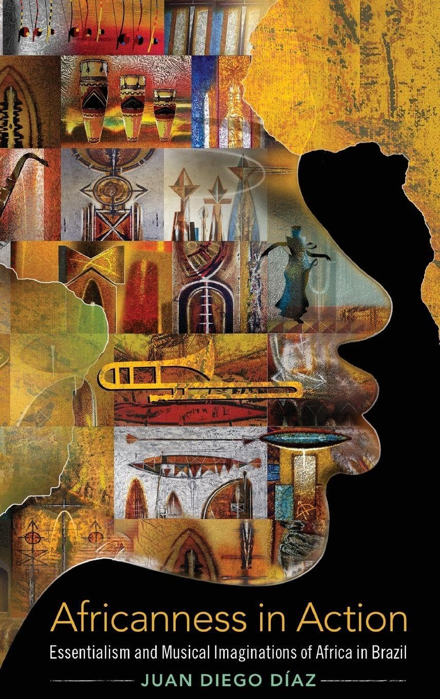 Africanness in Action: Essentialism and Musical Imaginations of Africa in Brazil (Currents in Latin American & Iberian Music)