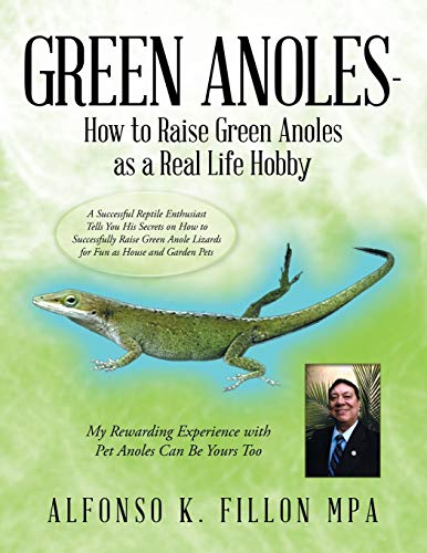 Green Anoles - How to Raise Green Anoles as a Real Life Hobby: A Successful Reptile Enthusiast Tells You His Secrets on How to Successfully Raise Green Anole Lizards for Fun as House and Garden Pets