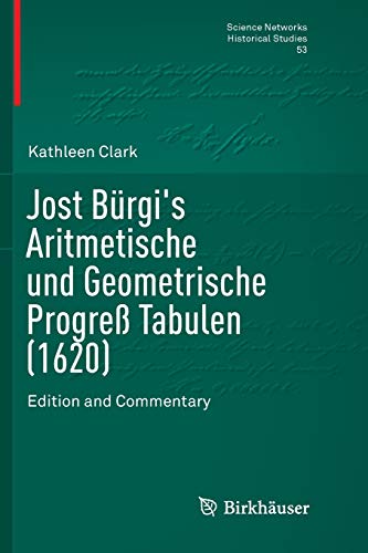 Jost Bürgi's Aritmetische und Geometrische Progreß Tabulen (1620): Edition and Commentary (Science Networks. Historical Studies, Band 53)