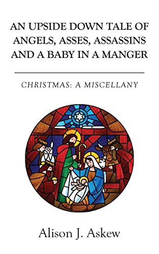 An Upside Down Tale Of Angels, Asses, Assassins and A Baby In A Manger: Christmas: A Miscellany