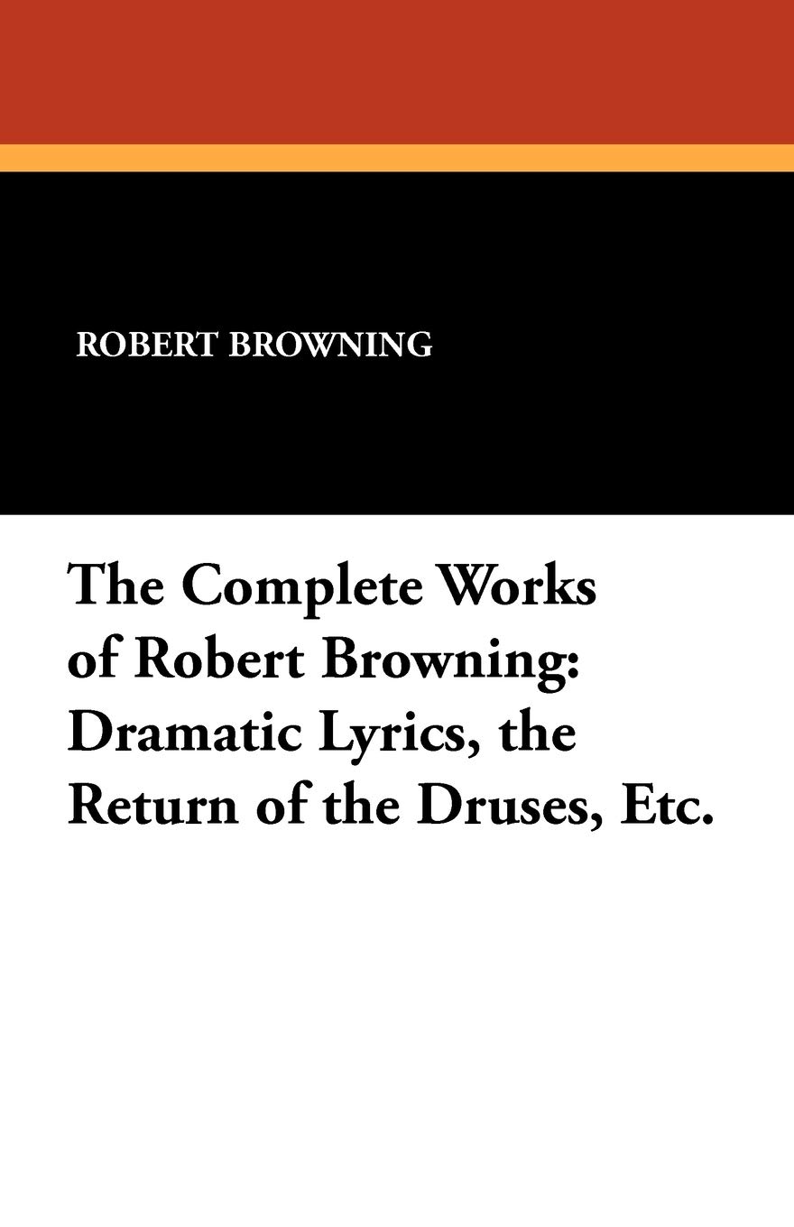 The Complete Works of Robert Browning: Dramatic Lyrics, the Return of the Druses, Etc.