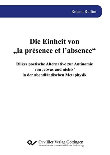 Die Einheit von „la présence et l’absence“: Rilkes poetische Alternative zur Antinomie von ‚etwas und nichts’ in der abendländischen Metaphysik