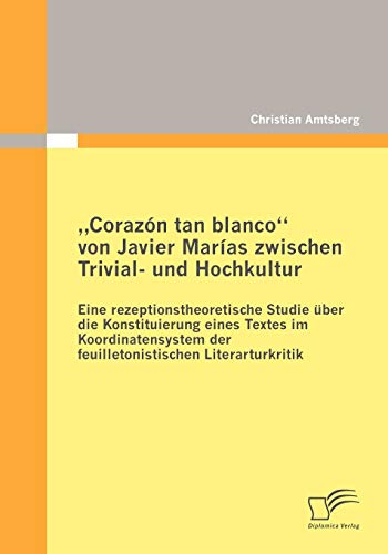 Corazón tan blanco' von Javier Marías zwischen Trivial- und Hochkultur: Eine rezeptionstheoretische Studie über die Konstituierung eines Textes im ... der feuilletonistischen Literarturkritik