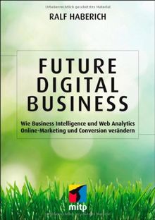 Future Digital Business: Wie Business Intelligence und Web Analytics Online-Marketing und Conversion verändern (mitp Business)