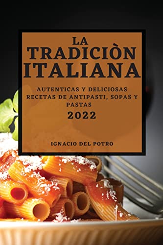 LA TRADICIÒN ITALIANA 2022: AUTENTICAS Y DELICIOSAS RECETAS DE ANTIPASTI, SOPAS Y PASTAS