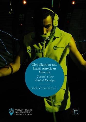 Globalization and Latin American Cinema: Toward a New Critical Paradigm (Palgrave Studies in Globalization, Culture and Society)