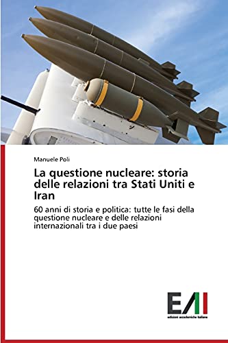 La questione nucleare: storia delle relazioni tra Stati Uniti e Iran: 60 anni di storia e politica: tutte le fasi della questione nucleare e delle relazioni internazionali tra i due paesi