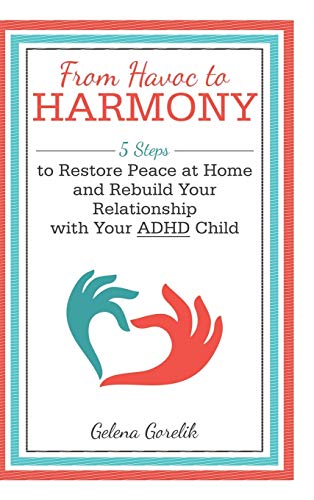 Gelena Gorelik From Havoc To Harmony, 5 Steps To Restore Peace At Home And Rebuild Your Relationship With Your Adhd Child