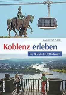 Koblenz erleben. Die 25 schönsten Entdeckungen. Praktischer Ausflugsführer für die Stadt am Deutschen Eck, gespickt mit Tipps und Informationen für ... und Geschichtsbegeisterte. (Sutton Freizeit)