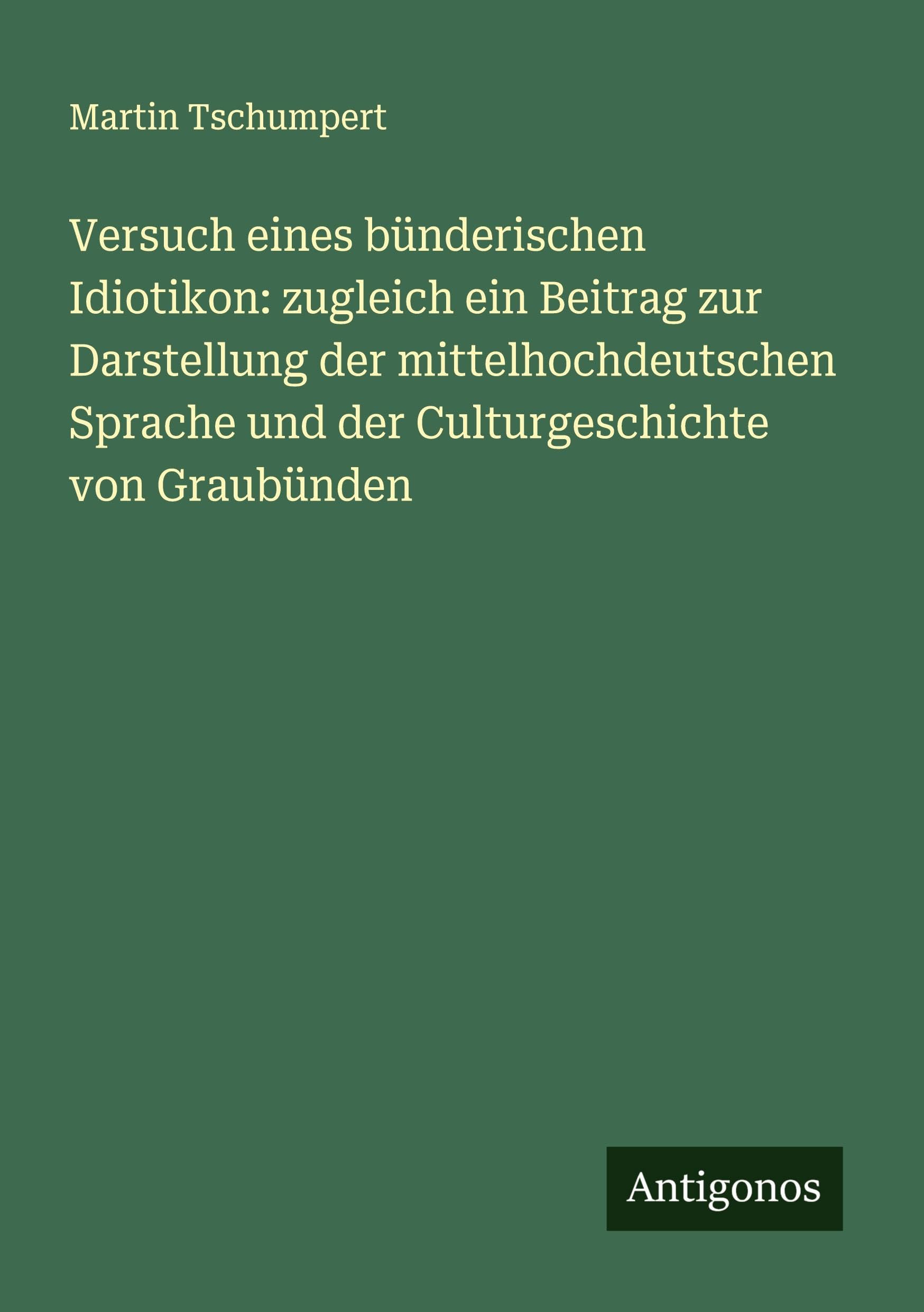 Versuch eines bünderischen Idiotikon: zugleich ein Beitrag zur Darstellung der mittelhochdeutschen Sprache und der Culturgeschichte von Graubünden