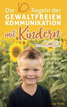 Die 10 Regeln der Gewaltfreien Kommunikation mit Kindern: Der moderne Erziehungsratgeber- Wie Sie Ihr Kind ganz ohne Wut, Stress und Schimpfen erziehen