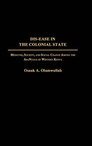 Dis-Ease in the Colonial State: Medicine, Society, and Social Change Among the Abanyole of Western Kenya (Contributions in Medical Studies)