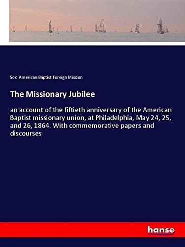 The Missionary Jubilee: an account of the fiftieth anniversary of the American Baptist missionary union, at Philadelphia, May 24, 25, and 26, 1864. With commemorative papers and discourses