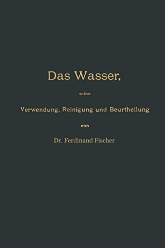 Das Wasser: Seine Verwendung, Reinigung und Beurtheilung mit Besonderer Berücksichtigung der Gewerblichen Abwässer und der Fussverunreinigung