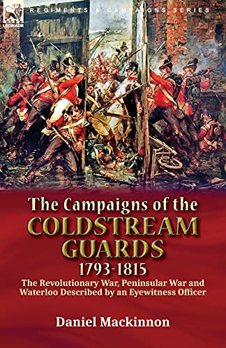 The Campaigns of the Coldstream Guards, 1793-1815: the Revolutionary War, Peninsular War and Waterloo Described by an Eyewitness Officer