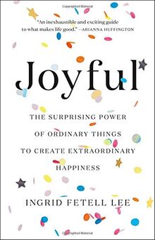 Joyful: The Surprising Power of Ordinary Things to Create Extraordinary Happiness