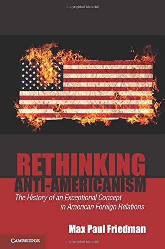 Rethinking Anti-Americanism: The History of an Exceptional Concept in American Foreign Relations
