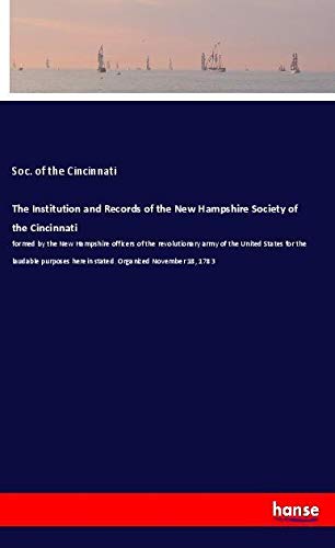 The Institution and Records of the New Hampshire Society of the Cincinnati: formed by the New Hampshire officers of the revolutionary army of the ... herein stated. Organized November 18, 1783