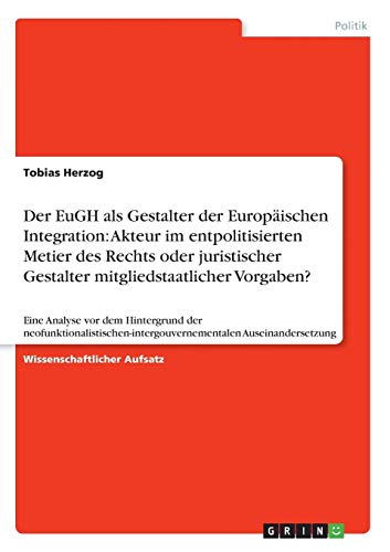 Der EuGH als Gestalter der Europäischen Integration: Akteur im entpolitisierten Metier des Rechts oder juristischer Gestalter mitgliedstaatlicher ... Auseinandersetzung