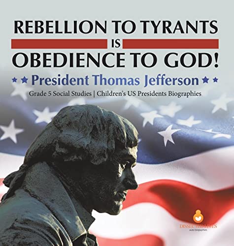 Rebellion to Tyrants is Obedience to God!: President Thomas Jefferson | Grade 5 Social Studies | Children's US Presidents Biographies