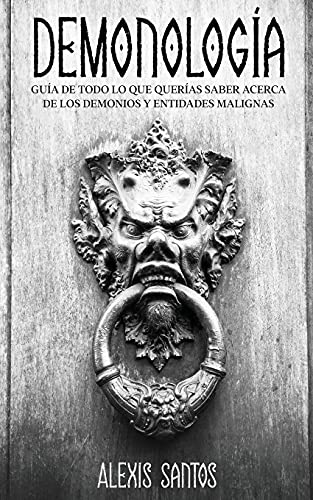 Alexis Santos Demonología, Guía De Todo Lo Que Querías Saber Acerca De Los Demonios Y Entidades Malignas
