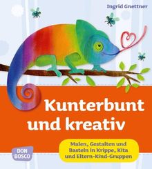 Kunterbunt und kreativ. Malen, Gestalten und Basteln in Krippe, Kita und Eltern-Kind-Gruppen