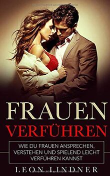 Frauen verführen: Wie Du Frauen ansprechen, verstehen und spielend leicht verführen kannst
