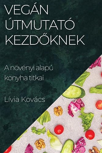 Vegán Útmutató Kezd¿knek: A növényi alapú konyha titkai